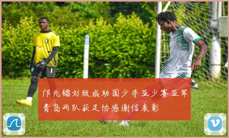邝兆镭刘致成助国少夺亚少赛亚军青岛两队获足协感谢信表彰