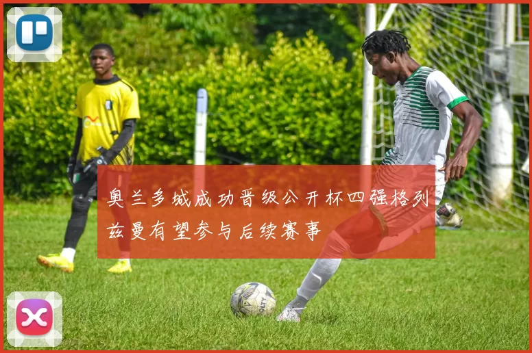 奥兰多城成功晋级公开杯四强格列兹曼有望参与后续赛事