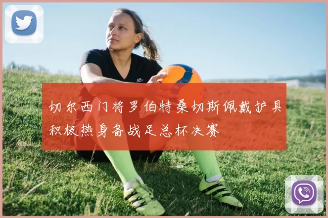 切尔西门将罗伯特桑切斯佩戴护具积极热身备战足总杯决赛