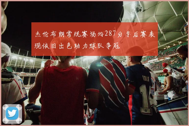 杰伦布朗常规赛场均287分季后赛表现依旧出色助力球队争冠
