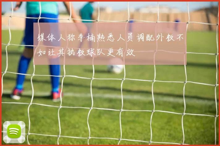 媒体人称李楠熟悉人员调配外教不如让其执教球队更有效