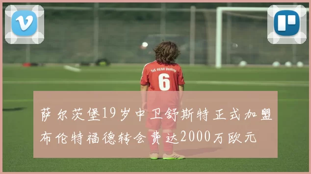 萨尔茨堡19岁中卫舒斯特正式加盟布伦特福德转会费达2000万欧元