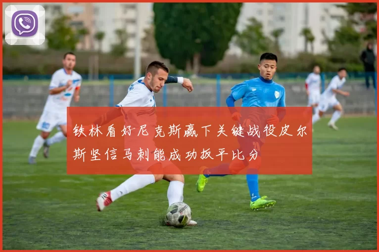 铁林看好尼克斯赢下关键战役皮尔斯坚信马刺能成功扳平比分