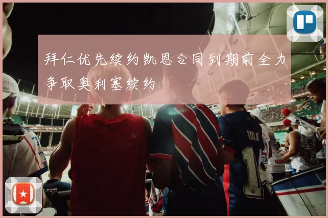拜仁优先续约凯恩合同到期前全力争取奥利塞续约
