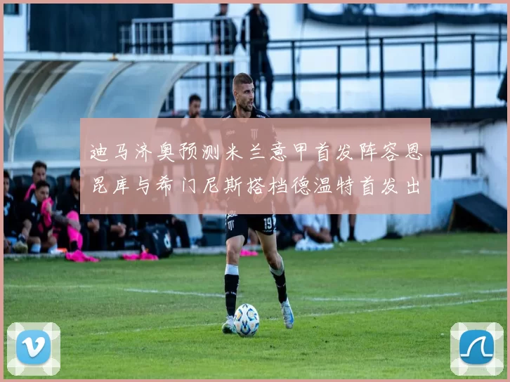 迪马济奥预测米兰意甲首发阵容恩昆库与希门尼斯搭档德温特首发出战