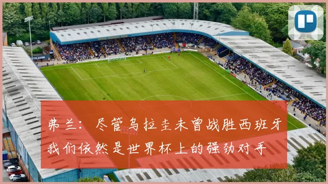 弗兰：尽管乌拉圭未曾战胜西班牙我们依然是世界杯上的强劲对手