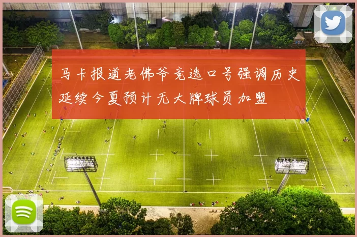 马卡报道老佛爷竞选口号强调历史延续今夏预计无大牌球员加盟